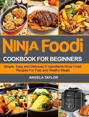 Ninja Foodi Cookbook for Beginners: Simple, Easy and Delicious 5 ingredients Ninja Foodi Recipes For Fast and Healthy Meals - Angela Taylor