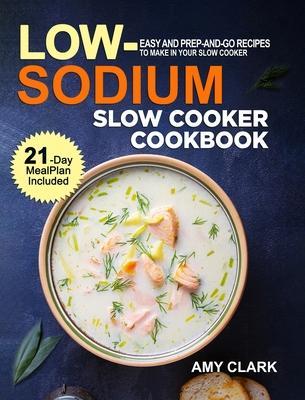 Low Sodium Slow Cooker Cookbook: Easy and Prep-and-Go Recipes to Make in Your Slow Cooker (21 Day Meal Plan Included) - Amy Clark
