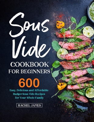 Sous Vide Cookbook for Beginners: 600 Easy, Delicious and Affordable Budget Sous Vide Recipes for Your Whole Family - Rachel James