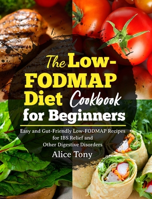 The Low-FODMAP Diet Cookbook for Beginners: Easy and Gut-Friendly Low-FODMAP Recipes for IBS Relief and Other Digestive Disorders - Alice Tony