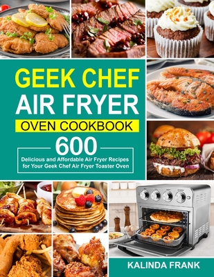 Geek Chef Air Fryer Oven Cookbook: 600 Delicious and Affordable Air Fryer Recipes for Your Geek Chef Air Fryer Toaster Oven - Kalinda Frank