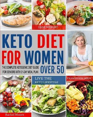Keto Diet for Women Over 50: The Complete Ketogenic Diet Guide for Seniors with 21-Day Meal Plan to Lose Weight, Transform Body and Live the Keto L - Rachel Moore