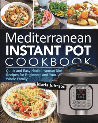 Mediterranean Diet Instant Pot Cookbook: Quick and Easy Mediterranean Diet Recipes for Beginners and Your Whole Family - Maria Johnson