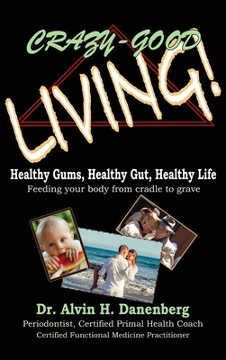 Crazy-Good Living: Healthy Gums, Healthy Gut, Healthy Life - Alvin H. Danenberg