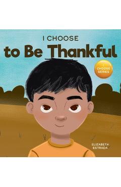 Coperta cărții 'I Choose to Be Thankful: A Rhyming Picture Book About Gratitude - Elizabeth Estrada'