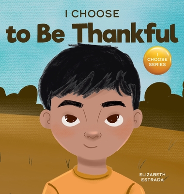 I Choose to Be Thankful: A Rhyming Picture Book About Gratitude - Elizabeth Estrada