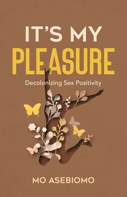 It's My Pleasure: Decolonizing Sex Positivity - Mo Asebiomo