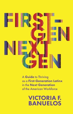 First-Gen, NextGen: A Guide to Thriving as a First-Generation Latinx in the Next Generation of the American Workforce - Victoria Banuelos
