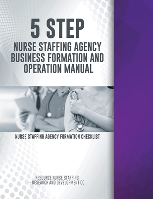 5 Step Nurse Staffing Agency Business Formation and Operation Manual - Rns- Research And Development Co