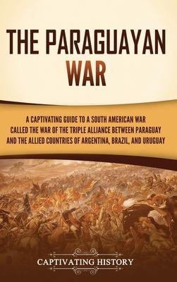 The Paraguayan War: A Captivating Guide to a South American War Called the War of the Triple Alliance between Paraguay and the Allied Coun - Captivating History