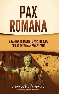 Pax Romana: A Captivating Guide to Ancient Rome during the Roman Peace Period - Captivating History