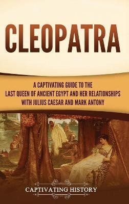 Cleopatra: A Captivating Guide to the Last Queen of Ancient Egypt and Her Relationships with Julius Caesar and Mark Antony - Captivating History
