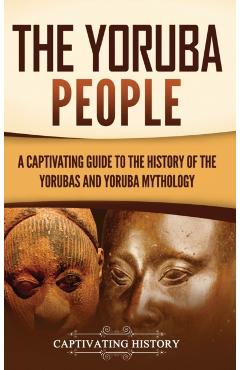 The Yoruba People: A Captivating Guide to the History of the Yorubas and Yoruba Mythology - Captivating History