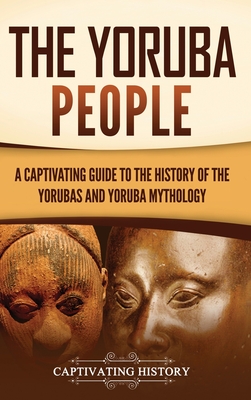 The Yoruba People: A Captivating Guide to the History of the Yorubas and Yoruba Mythology - Captivating History
