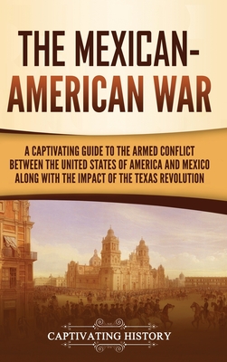 The Mexican-American War: A Captivating Guide to the Armed Conflict between the United States of America and Mexico along with the Impact of the - Captivating History