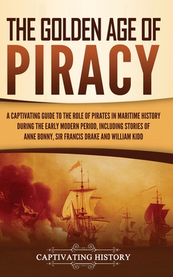 The Golden Age of Piracy: A Captivating Guide to the Role of Pirates in Maritime History during the Early Modern Period, Including Stories of An - Captivating History