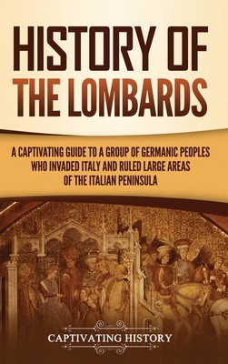 History of the Lombards: A Captivating Guide to a Group of Germanic Peoples Who Invaded Italy and Ruled Large Areas of the Italian Peninsula - Captivating History