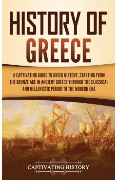 History of Greece: A Captivating Guide to Greek History, Starting from the Bronze Age in Ancient Greece Through the Classical and Helleni - Captivating History