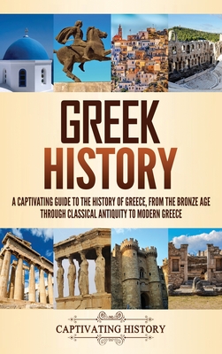 Greek History: A Captivating Guide to the History of Greece, from the Bronze Age through Classical Antiquity to Modern Greece - Captivating History