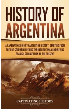 Coperta cărții 'History of Argentina: A Captivating Guide to Argentine History, Starting from the Pre-Columbian Period Through the Inca'
