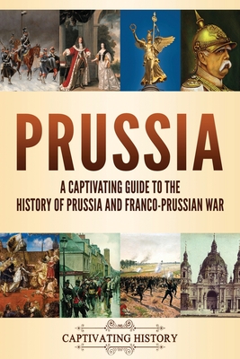 Prussia: A Captivating Guide to the History of Prussia and Franco-Prussian War - Captivating History