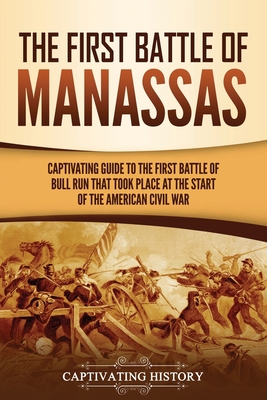 The First Battle of Manassas: A Captivating Guide to the First Battle of Bull Run That Took Place at the Start of the American Civil War - Captivating History
