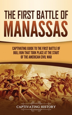 The First Battle of Manassas: A Captivating Guide to the First Battle of Bull Run That Took Place at the Start of the American Civil War - Captivating History