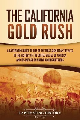 The California Gold Rush: A Captivating Guide to One of the Most Significant Events in the History of the United States of America and Its Impac - Captivating History