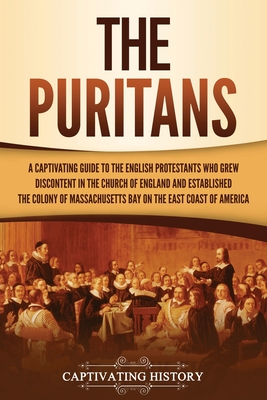 The Puritans: A Captivating Guide to the English Protestants Who Grew Discontent in the Church of England and Established the Massac - Captivating History