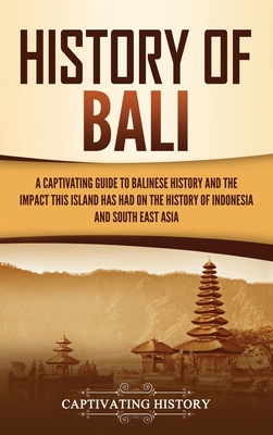 History of Bali: A Captivating Guide to Balinese History and the Impact This Island Has Had on the History of Indonesia and Southeast A - Captivating History
