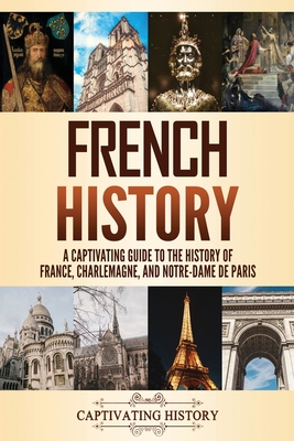 French History: A Captivating Guide to the History of France, Charlemagne, and Notre-Dame de Paris - Captivating History