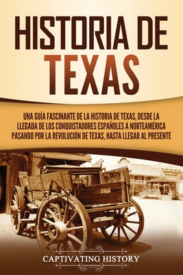 Historia de Texas: Una gua fascinante de la historia de Texas, desde la llegada de los conquistadores espaoles a Norteamrica pasando p - Captivating History