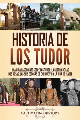 Historia de los Tudor: Una guía fascinante sobre los Tudor, la guerra de las Dos Rosas, las seis esposas de Enrique VIII y la vida de Isabel - Captivating History