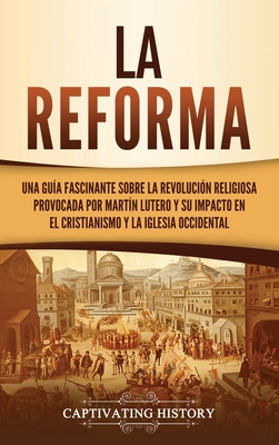 La Reforma: Una guía fascinante sobre la revolución religiosa provocada por Martín Lutero y su impacto en el cristianismo y la Igl - Captivating History