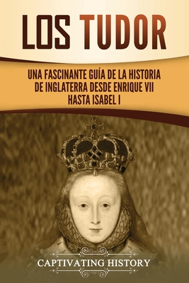 Los Tudor: Una Fascinante Guía de la Historia de Inglaterra desde Enrique VII hasta Isabel I - Captivating History