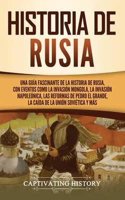 Historia de Rusia: Una gua fascinante de la historia de Rusia, con eventos como la invasin mongola, la invasin napolenica, las reform - Captivating History