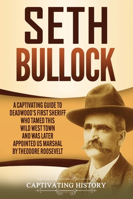 Seth Bullock: A Captivating Guide to Deadwood's First Sheriff Who Tamed This Wild West Town and Was Later Appointed US Marshal by Th - Captivating History