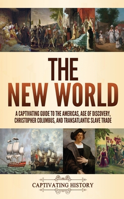 The New World: A Captivating Guide to the Americas, Age of Discovery, Christopher Columbus, and Transatlantic Slave Trade - Captivating History