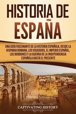 Historia de España: Una guía fascinante de la historia española, desde la Hispania romana, los visigodos, el Imperio español, los Borbones - Captivating History