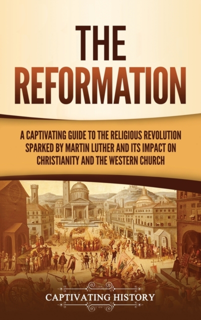 The Reformation: A Captivating Guide to the Religious Revolution Sparked by Martin Luther and Its Impact on Christianity and the Wester - Captivating History