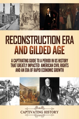 Reconstruction Era and Gilded Age: A Captivating Guide to a Period in US History That Greatly Impacted American Civil Rights and an Era of Rapid Econo - Captivating History