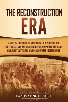 The Reconstruction Era: A Captivating Guide to a Period in the History of the United States of America That Greatly Impacted American Civil Ri - Captivating History