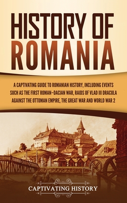 History of Romania: A Captivating Guide to Romanian History, Including Events Such as the First Roman-Dacian War, Raids of Vlad III Dracul - Captivating History