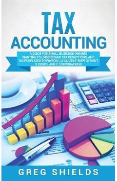 Poza produsului Tax Accounting: A Guide for Small Business Owners Wanting to Understand Tax Deductions, and Taxes Related to Payroll, LLCs, Self-Emplo - Greg Shields