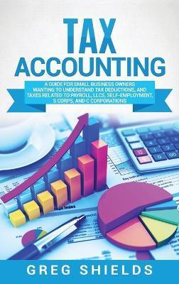 Tax Accounting: A Guide for Small Business Owners Wanting to Understand Tax Deductions, and Taxes Related to Payroll, LLCs, Self-Emplo - Greg Shields
