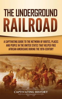 The Underground Railroad: A Captivating Guide to the Network of Routes, Places, and People in the United States That Helped Free African America - Captivating History