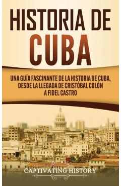 Historia de Cuba: Una guía fascinante de la historia de Cuba, desde la llegada de Cristóbal Colón a Fidel Castro - Captivating History