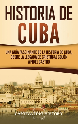 Historia de Cuba: Una guía fascinante de la historia de Cuba, desde la llegada de Cristóbal Colón a Fidel Castro - Captivating History