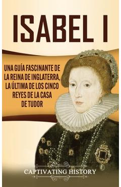 Coperta cărții 'Isabel I: Una guía fascinante de la reina de Inglaterra, la última de los cinco reyes de la casa de Tudor - Captivating'