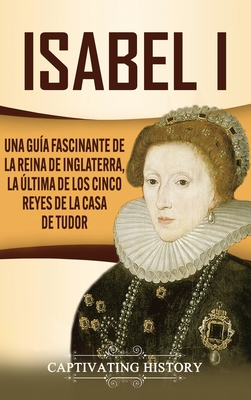 Isabel I: Una guía fascinante de la reina de Inglaterra, la última de los cinco reyes de la casa de Tudor - Captivating History